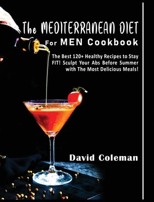 The Mediterranean Diet for Men Cookbook: The Best 120+ Healthy Recipes to Stay FIT! Sculpt Your Abs Before Summer with The Most Delicious Meals! by Coleman, David