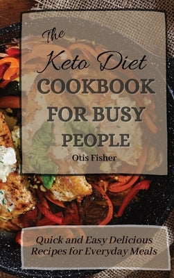 The Keto Diet Cookbook For Busy People: Quick and Easy Delicious Recipes for Everyday Meals by Fisher, Otis