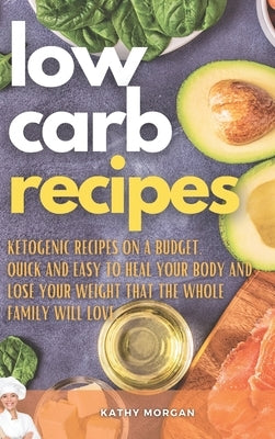 Low Carb Recipes: Ketogenic Recipes on a Budget. Quick and Easy to Heal Your Body and Lose Your Weight That the Whole Family Will Love. by Morgan, Kathy