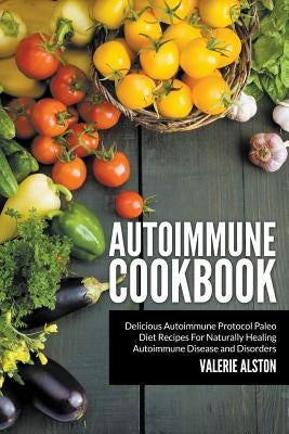 Autoimmune Cookbook: Delicious Autoimmune Protocol Paleo Diet Recipes For Naturally Healing Autoimmune Disease and Disorders by Alston, Valerie
