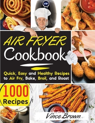 The Complete Air Fryer Cookbook for Beginners 2021: 1000+ Delicious, Quick & Easy Air Fryer Recipes for Smart People on a Budget - Fry, Bake, Grill & by Vince Brown