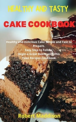 Healthy and Tasty Cake Cookbook: Simple Recipes for Beginners, Bake Cake in Your Home Made Simple. Delicious Recipes Easy to Follow by Maddison, Robert