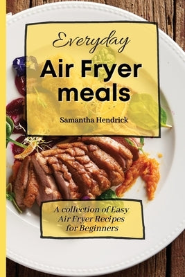Everyday Air Fryer meals: A collection of Easy Air Fryer Recipes for Beginners by Hendrick, Samantha