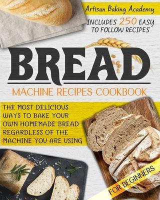 Bread Machine Recipes Cookbook for Beginners: The Most Delicious Ways To Bake Your Own Homemade Bread Regardless Of The Machine You Are Using - Includ by Artisan Baking Academy
