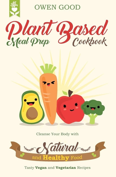 Plant Based Meal Prep Cookbook: Cleanse Your Body with Natural and Healthy Food. Tasty Vegan and Vegetarian Recipes. by Good, Owen