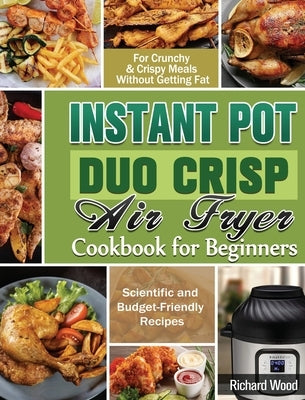 Instant Pot Duo Crisp Air fryer Cookbook For Beginners: Scientific and Budget-Friendly Recipes for Crunchy & Crispy Meals Without Getting Fat by Wood, Richard