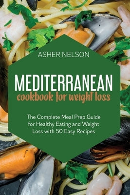 Mediterranean Cookbook for Weight Loss: The Complete Meal Prep Guide for Healthy Eating and Weight Loss with 50 Easy Recipes by Nelson, Asher