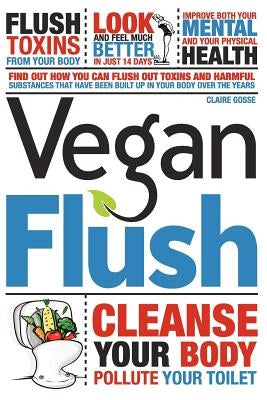 Vegan Flush: Cleanse your body, pollute your toilet. A 14 day vegan cleanse diet plan. by Gosse, Claire