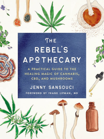 The Rebel's Apothecary: A Practical Guide to the Healing Magic of Cannabis, Cbd, and Mushrooms by Sansouci, Jenny