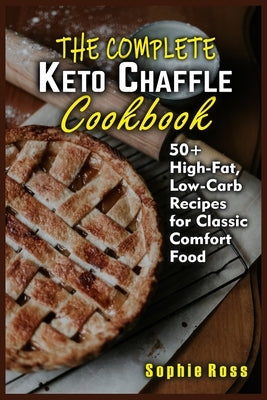 The Complete Keto Chaffle Cookbook: 50+ High-Fat, Low-Carb Recipes for Classic Comfort Food by Ross, Sophie