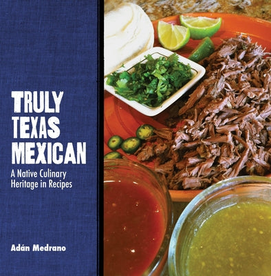 Truly Texas Mexican: A Native Culinary Heritage in Recipes by Medrano, Adán