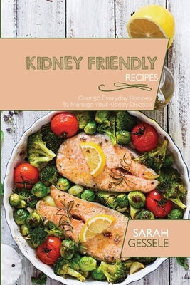 Kidney Friendly Recipes: Over 50 Everyday Recipes To Manage Your Kidney Disease by Gessele, Sarah