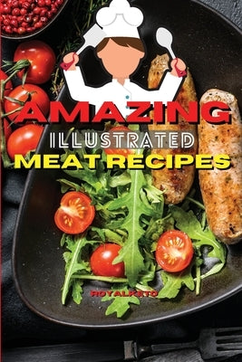 Amazing Illustrated Meat Recipes: Delicious And Simple Recipes for Beef, Pork, Lamb. by Royal Keto