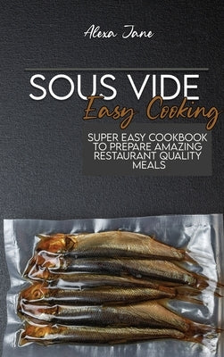 Sous Vide Easy Cooking: Super Easy Cookbook To Prepare Amazing Restaurant Quality Meals by Jane, Alexa