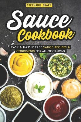 Sauce Cookbook: Easy & Hassle Free Sauce Recipes & Condiments for All Occasions by Sharp, Stephanie