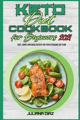 Keto Diet Cookbook for Beginners 2021: Easy, Simple And Basic Recipes For Your Ketogenic Diet Plan by Diaz, Juliana
