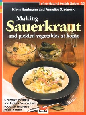 Making Sauerkraut and Pickled Vegetables at Home: Creative Recipes for Lactic-Fermented Food to Improve Your Health by Kaufmann, Klaus