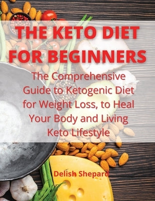 The Keto Diet for Beginners: The Comprehensive Guide to Ketogenic Diet for Weight Loss, to Heal Your Body and Living Keto Lifestyle by Shepard, Delish