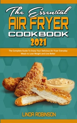 The Essential Air Fryer Cookbook 2021: The Complete Guide To Enjoy Your Delicious Air Fryer Everyday Meals to Lose Weight and Live Better by Robinson, Linda