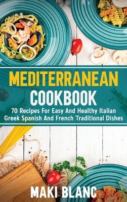Mediterranean Cookbook: 70 Recipes For Easy And Healthy Italian Greek Spanish And French Traditional Dishes by Blanc, Maki