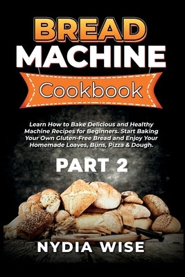 Bread Machine Cookbook: Learn How to Bake Delicious and Healthy Machine Recipes for Beginners. Start Baking Your Own Gluten-Free Bread and Enj by Wise, Nydia