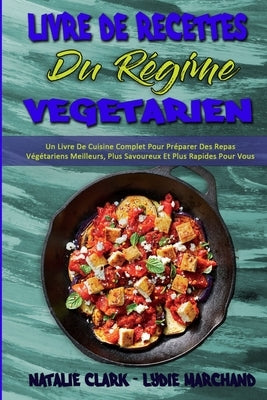 Livre De Recettes Du Régime Végétarien: Un Livre De Cuisine Complet Pour Préparer Des Repas Végétariens Meilleurs, Plus Savoureux Et Plus Rapides Pour by Clark, Natalie