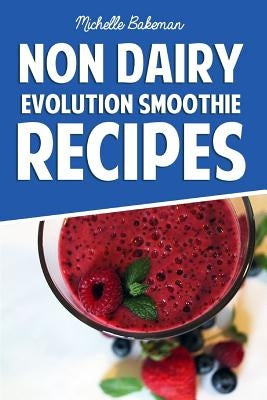 Non Dairy Evolution Smoothie Recipes: Healthy & Delicious Smoothie Recipes for Weight Loss and Nourishment by Bakeman, Michelle