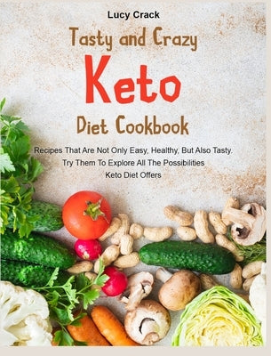 Tasty and Crazy Keto Diet Cookbook: Recipes That Are Not Only Easy, Healthy, But Also Tasty. Try Them To Explore All The Possibilities Keto Diet Offer by Crack, Lucy