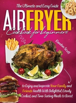 Air Fryer Cookbook for Beginners: The Ultimate and Easy Guide to Enjoy and Improve Your Family and Friends Health With Delightful, Evenly Cooked, and by Scoot B., Randon