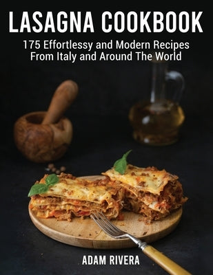 Lasagna Cookbook: 175 Effortlessy and Modern Recipes From Italy and Around The World by Rivera, Adam
