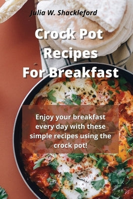 Crock pot recipes for breakfast: Enjoy your breakfast every day with these simple recipes using the crock pot! by Shackleford, Julia W.