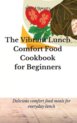 The Vibrant Lunch Comfort Food Cookbook for Beginners: Delicious comfort food meals for everyday lunch by Bounty, Alfred