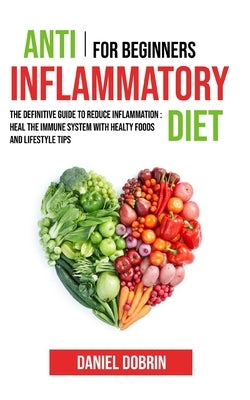 Anti Inflammatory Diet for Beginners: The Definitive Guide to Reduce Inflammation: Heal the Immune System with Healty Foods and Lifestyle Tips by Dobrin, Daniel