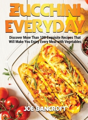 Zucchini Everyday: Discover More Than 100 Exquisite Recipes That Will Make You Enjoy Every Meal with Vegetables by Bancroft, Joe