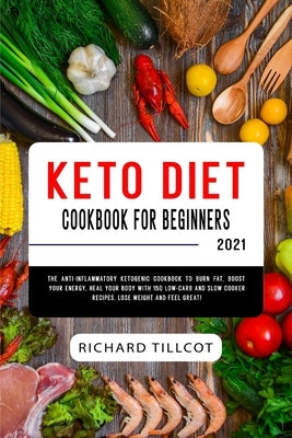 Keto Diet Cookbook For Beginners 2021: The Anti-Inflammatory Ketogenic Cookbook to Burn Fat, Boost Your Energy, Heal Your Body with 150 Low-Carb and S by Tillcot, Richard