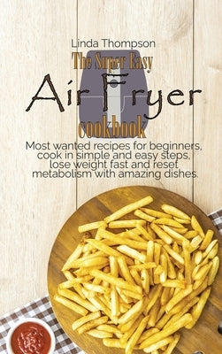 The Super Easy Air Fryer cookbook: Most wanted recipes for beginners, cook in simple and easy steps, lose weight fast and reset metabolism with amazin by Thompson, Linda