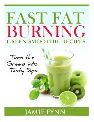 Fast Fat Burning Green Smoothie Recipes: Turn the Greens into Tasty Sips by Fynn, Jamie