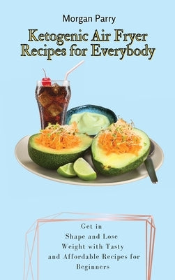 Ketogenic Air Fryer Recipes for Everybody: Get in Shape and Lose Weight with Tasty and Affordable Recipes for Beginners by Parry, Morgan
