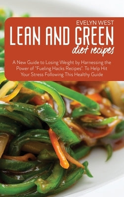 Lean and Green Diet Recipes: A New Guide to Losing Weight by Harnessing the Power of "Fueling Hacks Recipes". To Help Hit Your Stress Following Thi by West, Evelyn