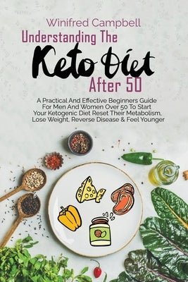 Understanding The Keto Diet After 50: A Practical And Effective Beginners Guide For Men And Women Over 50 To Start Your Ketogenic Diet Reset Their Met by Campbell, Winifred