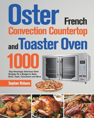 Oster French Convection Countertop and Toaster Oven Cookbook: 1000-Day Amazingly Delicious Oster Recipes On a Budget to Bake, Broil, Toast, Convection by Robans, Sephan