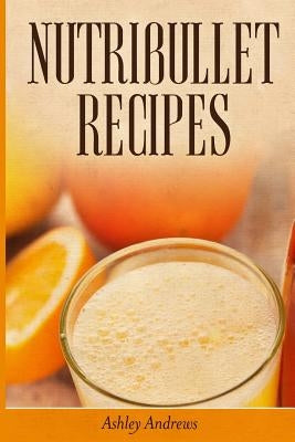 Nutribullet Recipes: Weight Loss and Smoothie Recipes For Your Nutribullet by Andrews, Ashley