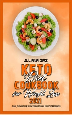 Keto Diet Cookbook for Weight Loss 2021: Quick, Tasty and Healthy Everyday Ketogenic Recipes for Beginners by Diaz, Juliana