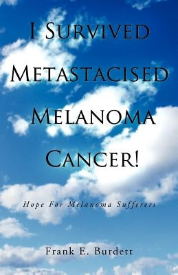 I Survived Metastacised Melanoma Cancer!: Hope for Melanoma Sufferers by Burdett, Frank E.