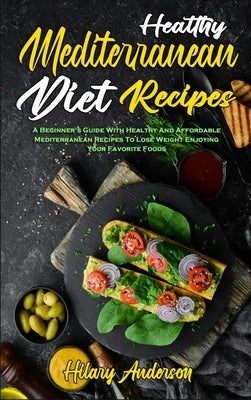 Healthy Mediterranean Diet Recipes: A Beginner's Guide With Healthy And Affordable Mediterranean Recipes To Lose Weight Enjoying Your Favorite Foods by Anderson, Hilary