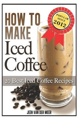 How To Make Iced Coffee: 20 Best Iced Coffee Recipes by Van Der Meer, Jeen