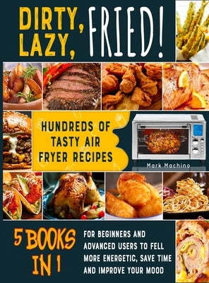 Dirty, Lazy, Fried! [5 books in 1]: Hundreds of Tasty Air Fryer Recipes for Beginners and Advanced Users to Fell more Energetic, Save Time and Improve by Machino, Mark