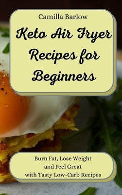 Keto Air Fryer Recipes for Beginners: Burn Fat, Lose Weight and Feel Great with Tasty Low-Carb Recipes by Barlow, Camilla