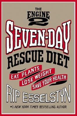 The Engine 2 Seven-Day Rescue Diet: Eat Plants, Lose Weight, Save Your Health by Esselstyn, Rip
