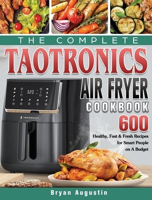 The Complete TaoTronics Air Fryer Cookbook: 600 Healthy, Fast & Fresh Recipes for Smart People on A Budget by Augustin, Bryan